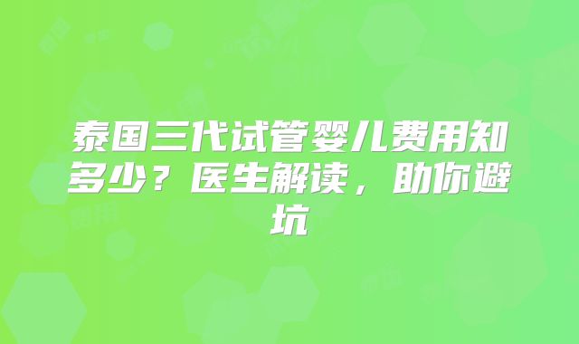泰国三代试管婴儿费用知多少?医生解读,助你避坑