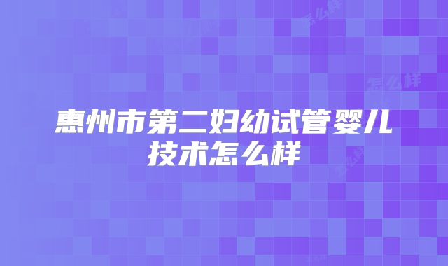 惠州市第二妇幼试管婴儿技术怎么样