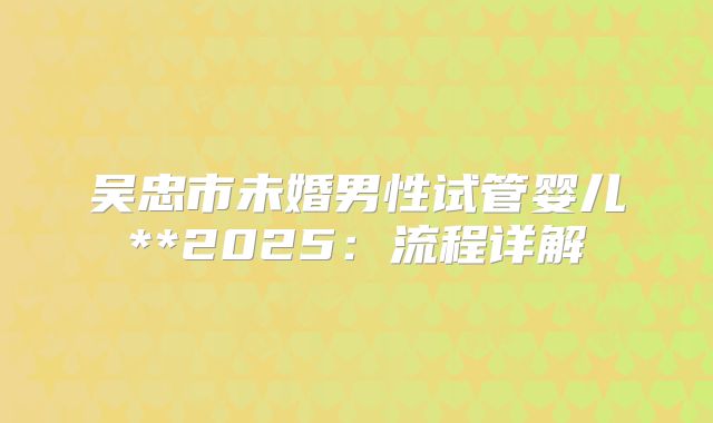 吴忠市未婚男性试管婴儿**2025:流程详解