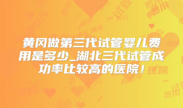 黄冈做第三代试管婴儿费用是多少_湖北三代试管成功率比较高的医院！