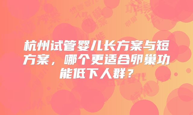 杭州试管婴儿长方案与短方案,哪个更适合卵巢功能低下人群?