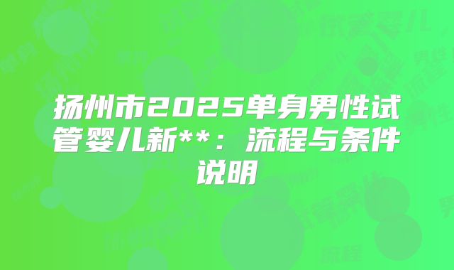 扬州市2025单身男性试管婴儿新**:流程与条件说明