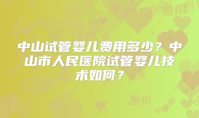 中山试管婴儿费用多少？中山市人民医院试管婴儿技术如何？
