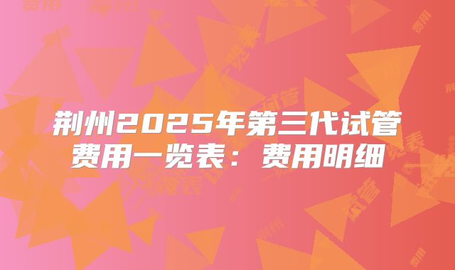 荆州2025年第三代试管费用一览表:费用明细