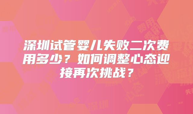 深圳试管婴儿失败二次费用多少?如何调整心态迎接再次挑战?
