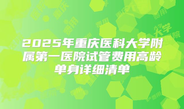 2025年重庆医科大学附属第一医院试管费用高龄单身详细清单