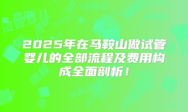 2025年在马鞍山做试管婴儿的全部流程及费用构成全面剖析!