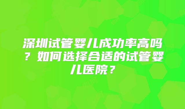 深圳试管婴儿成功率高吗？如何选择合适的试管婴儿医院？
