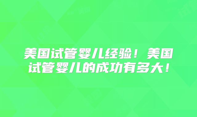 美国试管婴儿经验！美国试管婴儿的成功有多大！