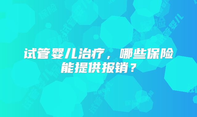 试管婴儿治疗,哪些保险能提供报销?