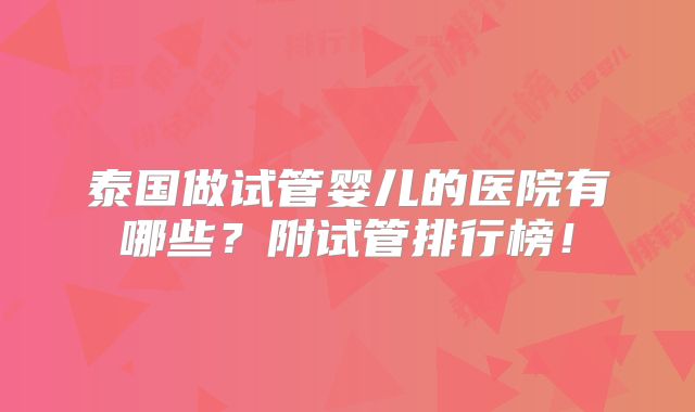泰国做试管婴儿的医院有哪些?附试管排行榜!