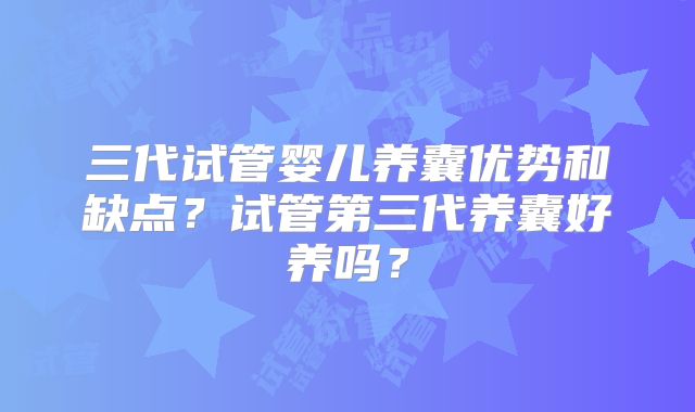 三代试管婴儿养囊优势和缺点?试管第三代养囊好养吗?