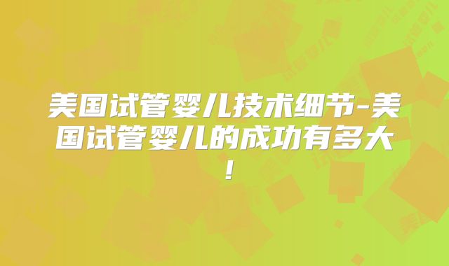 美国试管婴儿技术细节-美国试管婴儿的成功有多大!