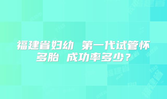 福建省妇幼 第一代试管怀多胎 成功率多少?