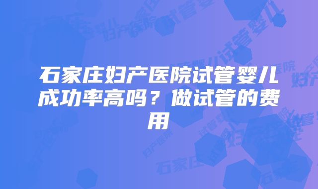 石家庄妇产医院试管婴儿成功率高吗?做试管的费用