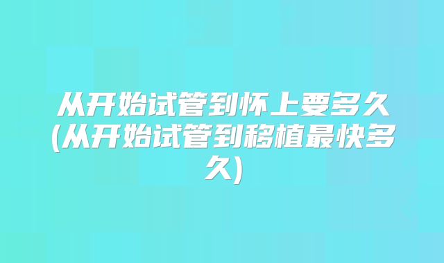从开始试管到怀上要多久(从开始试管到移植最快多久)