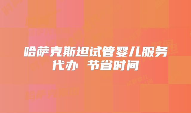 哈萨克斯坦试管婴儿服务代办 节省时间