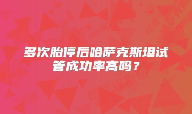 多次胎停后哈萨克斯坦试管成功率高吗?