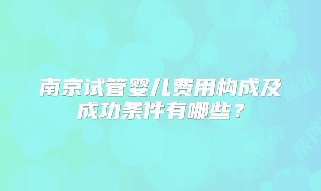 南京试管婴儿费用构成及成功条件有哪些？