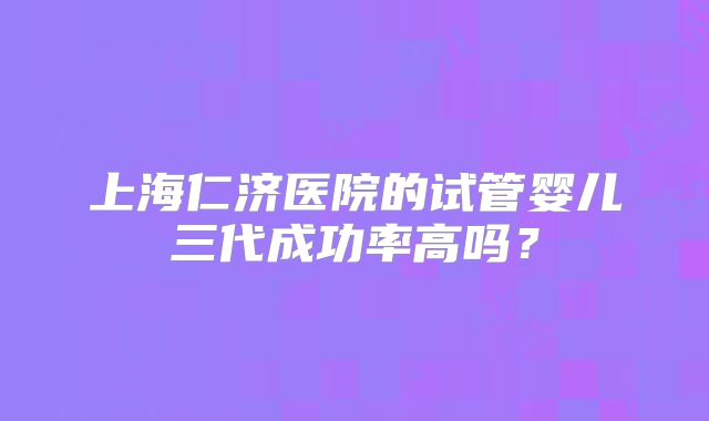 上海仁济医院的试管婴儿三代成功率高吗?