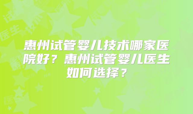 惠州试管婴儿技术哪家医院好?惠州试管婴儿医生如何选择?