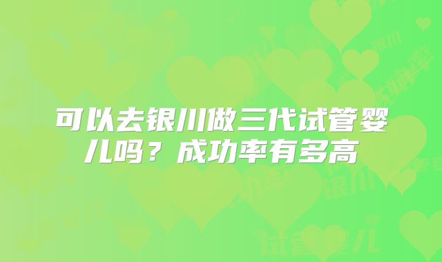 可以去银川做三代试管婴儿吗?成功率有多高