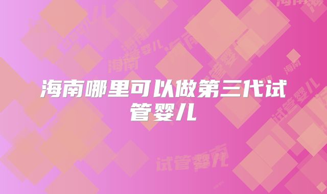 海南哪里可以做第三代试管婴儿