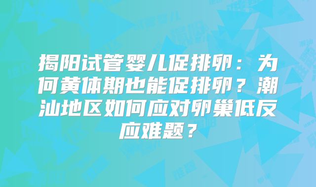 揭阳试管婴儿促排卵:为何黄体期也能促排卵?潮汕地区如何应对卵巢低反应难题?