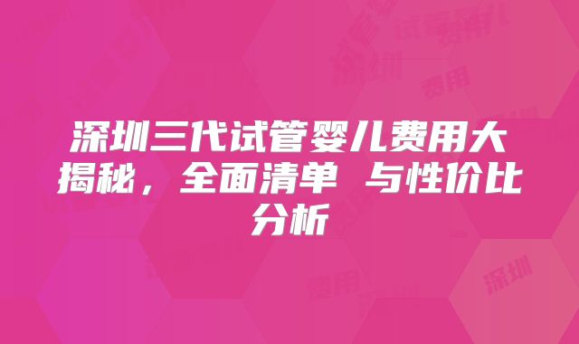 深圳三代试管婴儿费用大揭秘,全面清单 与性价比分析