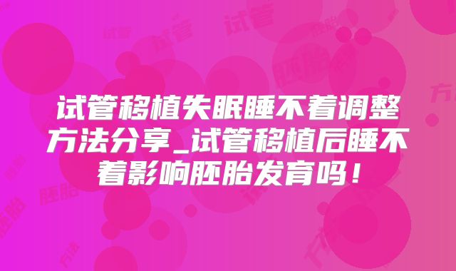 试管移植失眠睡不着调整方法分享_试管移植后睡不着影响胚胎发育吗!