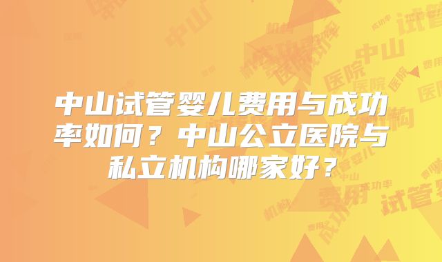 中山试管婴儿费用与成功率如何？中山公立医院与私立机构哪家好？