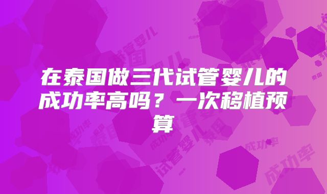 在泰国做三代试管婴儿的成功率高吗?一次移植预算