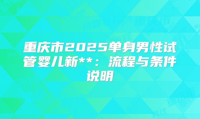 重庆市2025单身男性试管婴儿新**:流程与条件说明