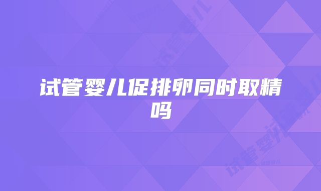 试管婴儿促排卵同时取精吗