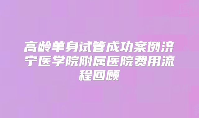 高龄单身试管成功案例济宁医学院附属医院费用流程回顾