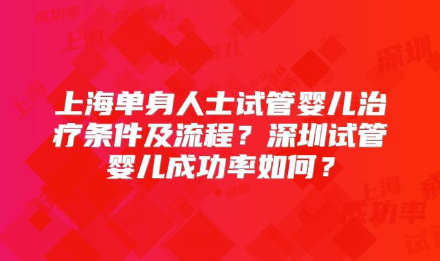 上海单身人士试管婴儿治疗条件及流程?深圳试管婴儿成功率如何?