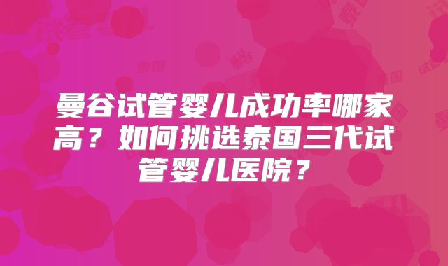 曼谷试管婴儿成功率哪家高？如何挑选泰国三代试管婴儿医院？
