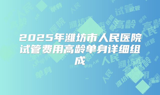 2025年潍坊市人民医院试管费用高龄单身详细组成