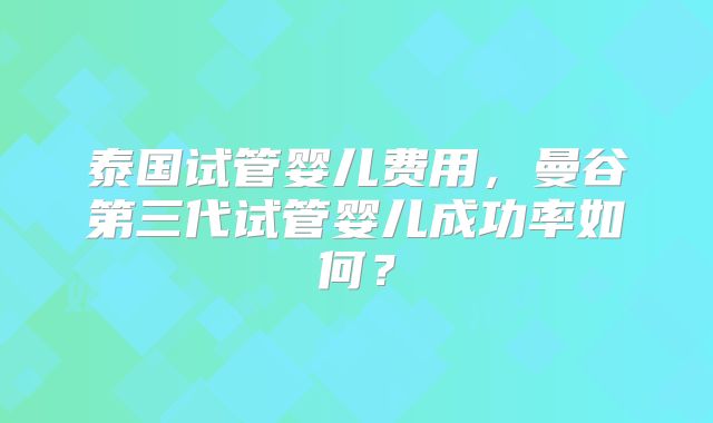 泰国试管婴儿费用,曼谷第三代试管婴儿成功率如何?