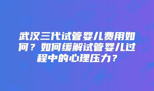 武汉三代试管婴儿费用如何?如何缓解试管婴儿过程中的心理压力?