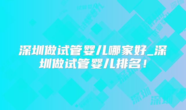 深圳做试管婴儿哪家好_深圳做试管婴儿排名!
