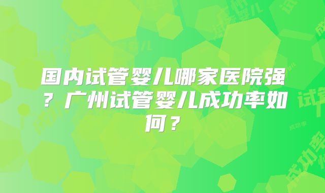 国内试管婴儿哪家医院强？广州试管婴儿成功率如何？