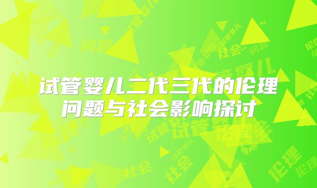 试管婴儿二代三代的伦理问题与社会影响探讨