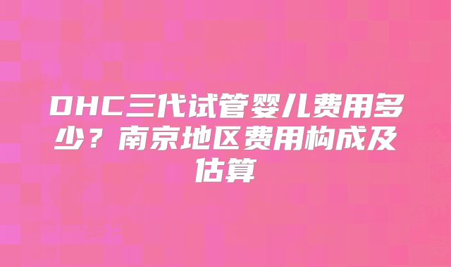 DHC三代试管婴儿费用多少?南京地区费用构成及估算