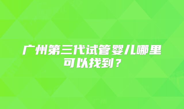 广州第三代试管婴儿哪里可以找到？