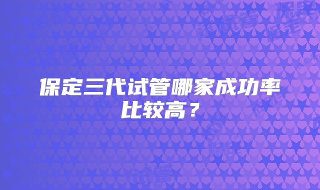 保定三代试管哪家成功率比较高?
