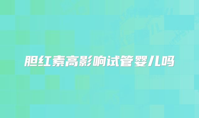 胆红素高影响试管婴儿吗
