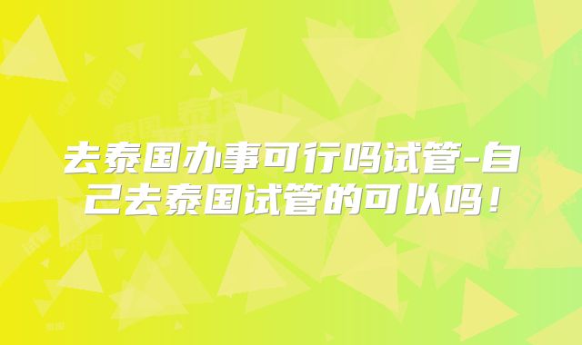 去泰国办事可行吗试管-自己去泰国试管的可以吗!