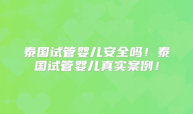 泰国试管婴儿安全吗!泰国试管婴儿真实案例!