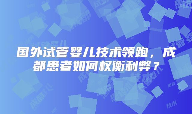 国外试管婴儿技术领跑,成都患者如何权衡利弊?